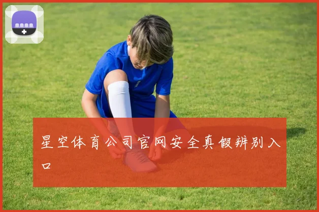 星空体育公司官网安全真假辨别入口