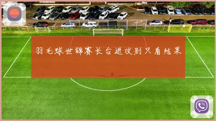 羽毛球世锦赛长台进攻别只看结果