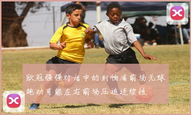 欧冠强强对话中的利物浦前场无球跑动可能左右前场压迫连续性