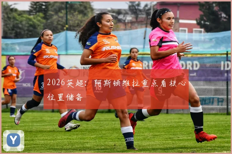 2026英超：阿斯顿维拉重点看核心位置储备