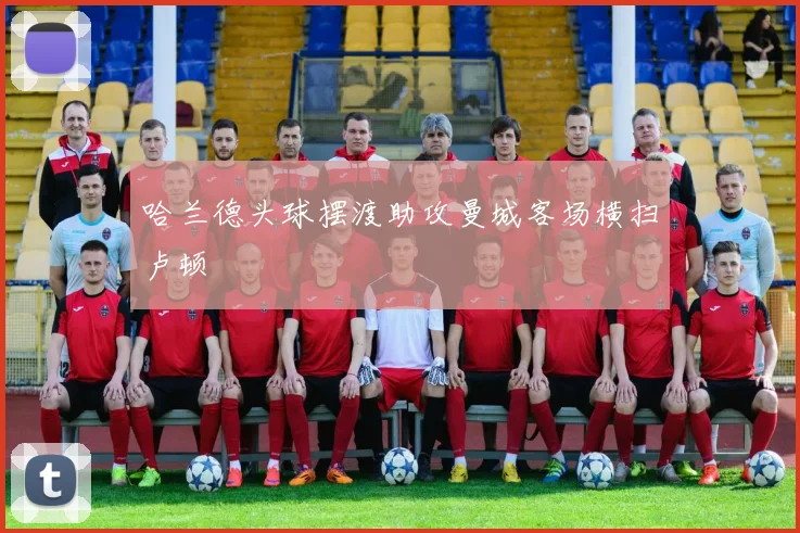 哈兰德头球摆渡助攻曼城客场横扫卢顿