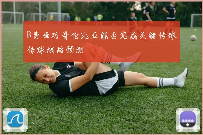 B费面对哥伦比亚能否完成关键传球传球线路预测