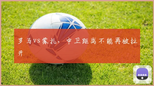 罗马vs蒙扎,中卫距离不能再被拉开