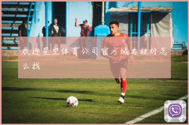 欢迎星空体育公司官方域名核对怎么找