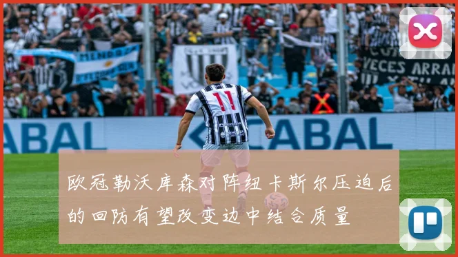 欧冠勒沃库森对阵纽卡斯尔压迫后的回防有望改变边中结合质量