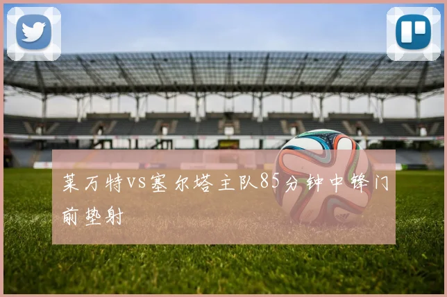 莱万特vs塞尔塔主队85分钟中锋门前垫射